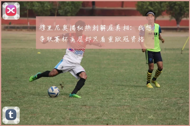穆里尼奥揭秘热刺解雇真相：我想争联赛杯高层却只看重欧冠资格