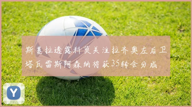 斯基拉透露科莫关注拉齐奥左后卫塔瓦雷斯阿森纳将获35转会分成