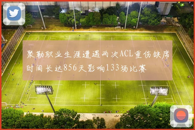 聚勒职业生涯遭遇两次ACL重伤缺席时间长达856天影响133场比赛