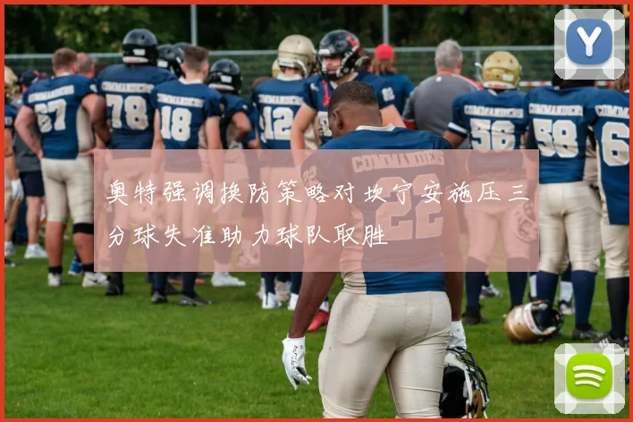 奥特强调换防策略对坎宁安施压三分球失准助力球队取胜